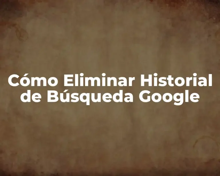 Cómo Eliminar Historial de Búsqueda Google