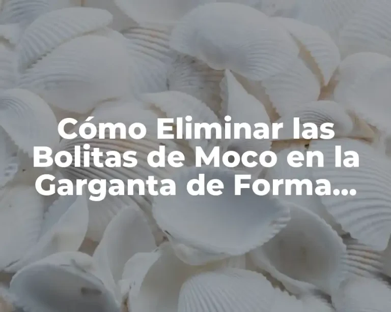 Cómo Eliminar las Bolitas de Moco en la Garganta de Forma Natural