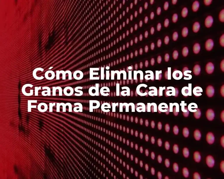 Cómo Eliminar los Granos de la Cara de Forma Permanente
