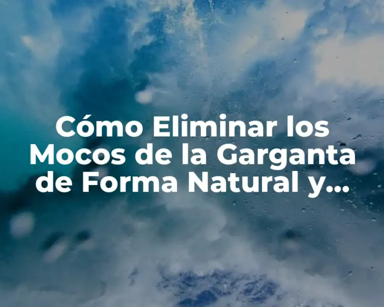 Cómo Eliminar los Mocos de la Garganta de Forma Natural y Efectiva