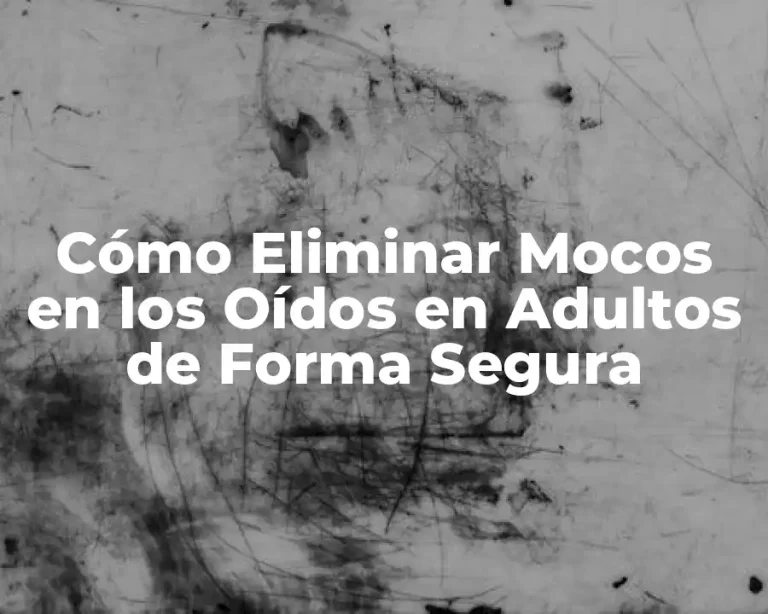Cómo Eliminar Mocos en los Oídos en Adultos de Forma Segura