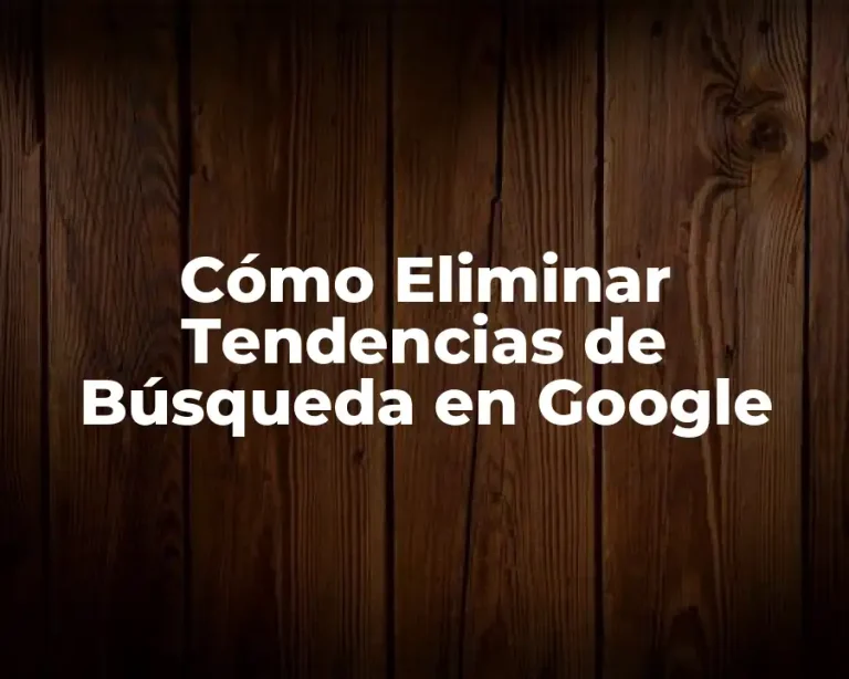 Cómo Eliminar Tendencias de Búsqueda en Google