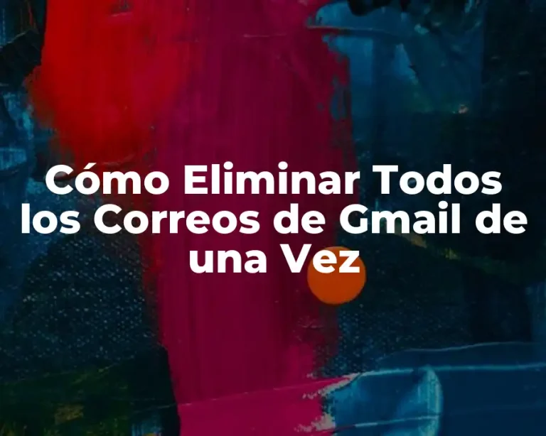 Cómo Eliminar Todos los Correos de Gmail de una Vez