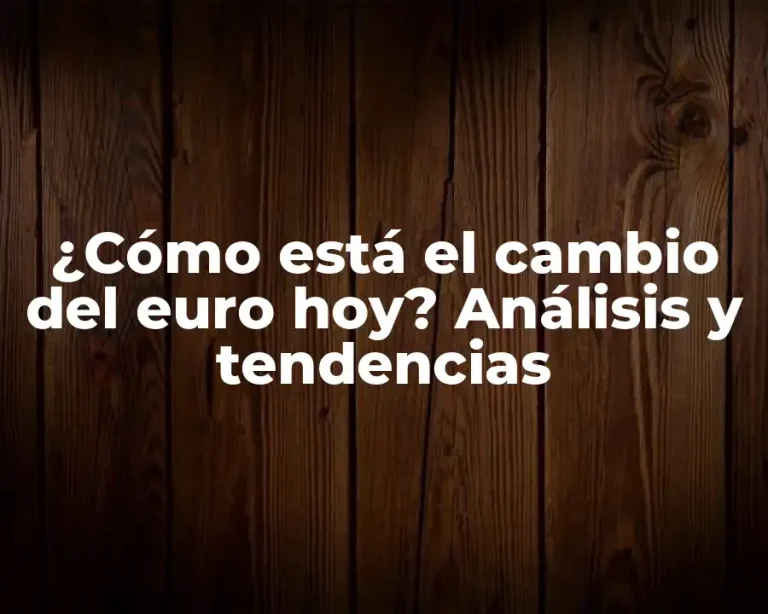 ¿Cómo está el cambio del euro hoy? Análisis y tendencias