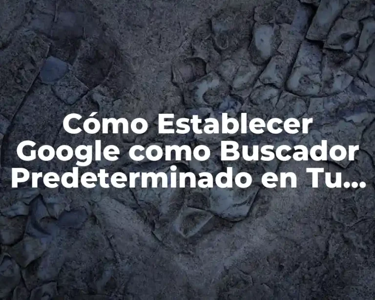 Cómo Establecer Google como Buscador Predeterminado en Tu Navegador