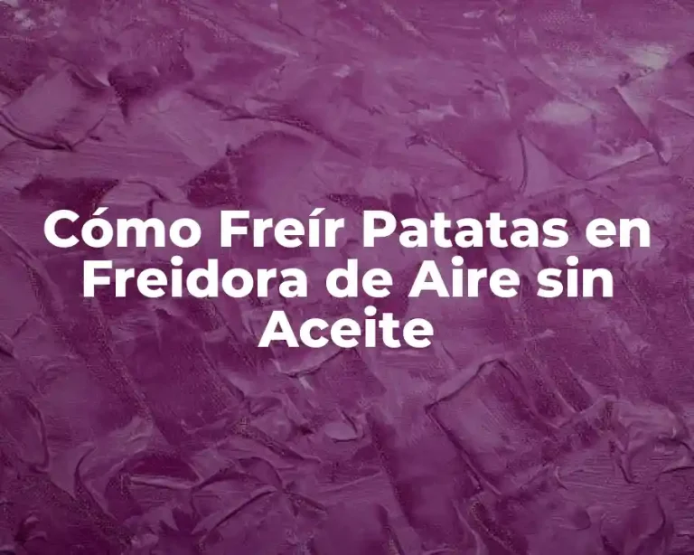 Cómo Freír Patatas en Freidora de Aire sin Aceite