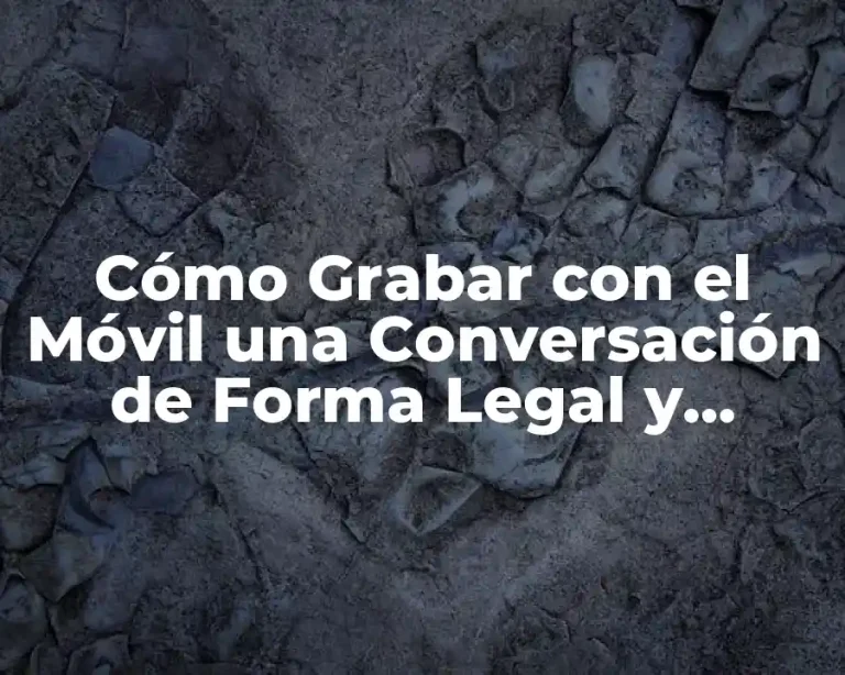 Cómo Grabar con el Móvil una Conversación de Forma Legal y Segura