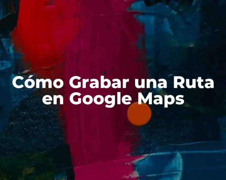 Cómo Grabar una Ruta en Google Maps