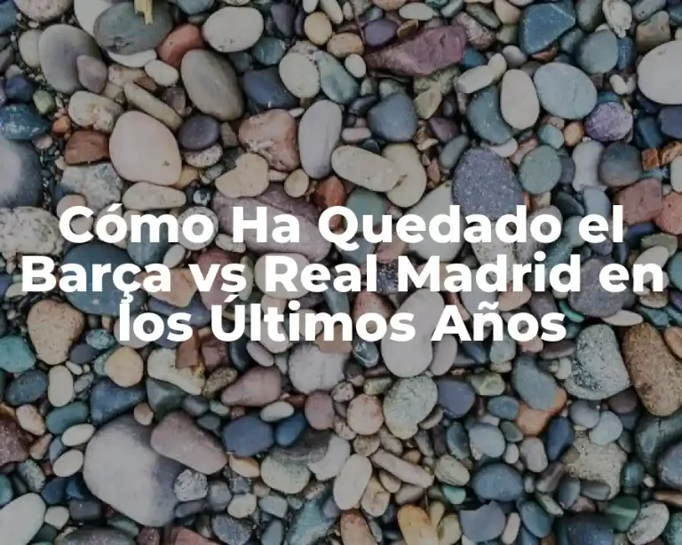 Cómo Ha Quedado el Barça vs Real Madrid en los Últimos Años