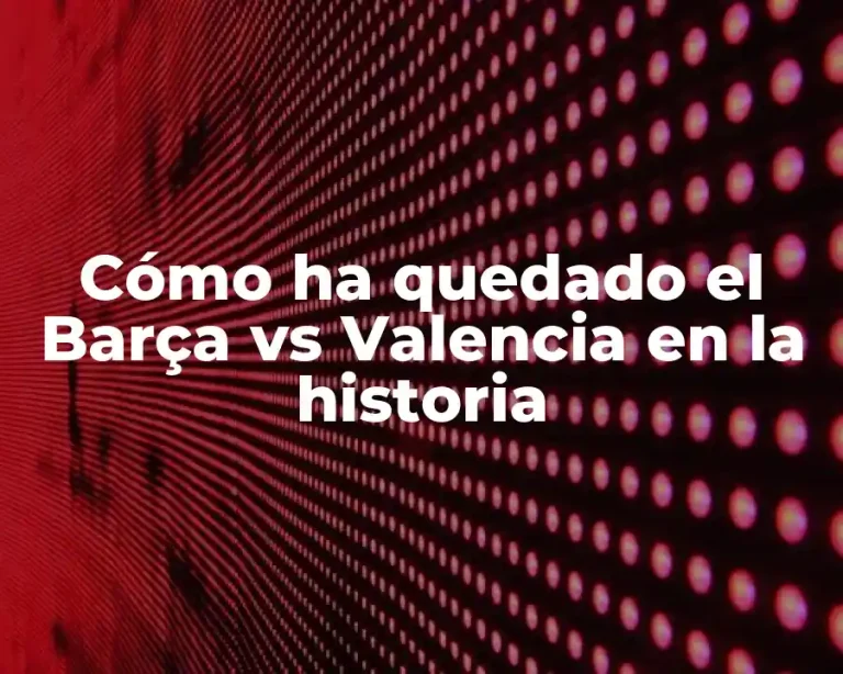 Cómo ha quedado el Barça vs Valencia en la historia