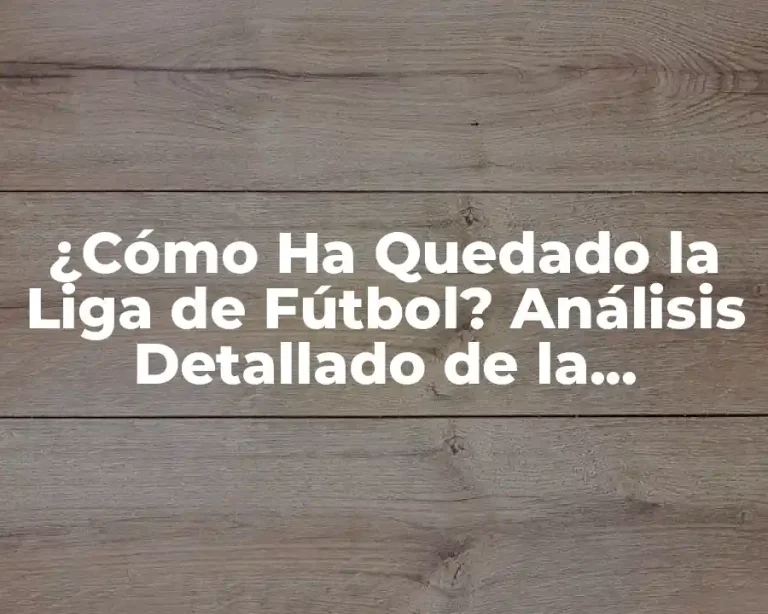 ¿Cómo Ha Quedado la Liga de Fútbol? Análisis Detallado de la Situación Actual