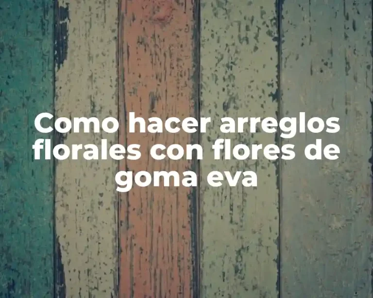 Como hacer arreglos florales con flores de goma eva