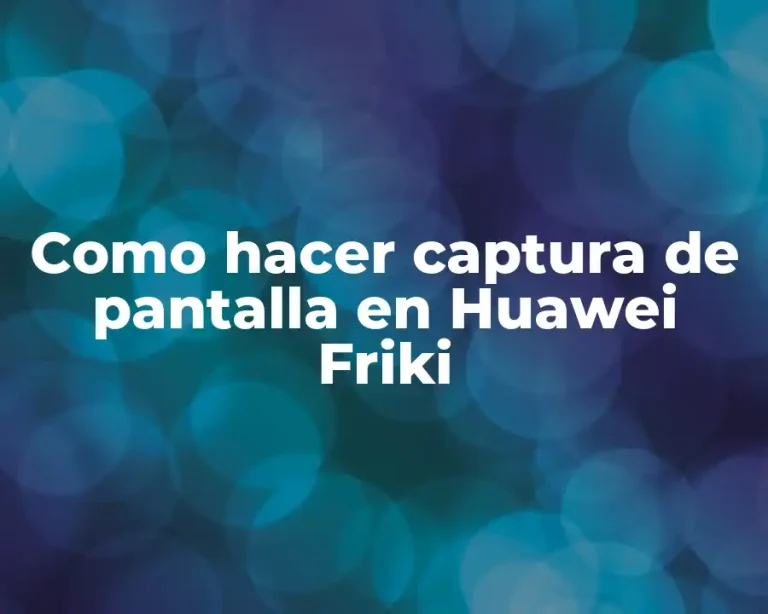 Como hacer captura de pantalla en Huawei Friki