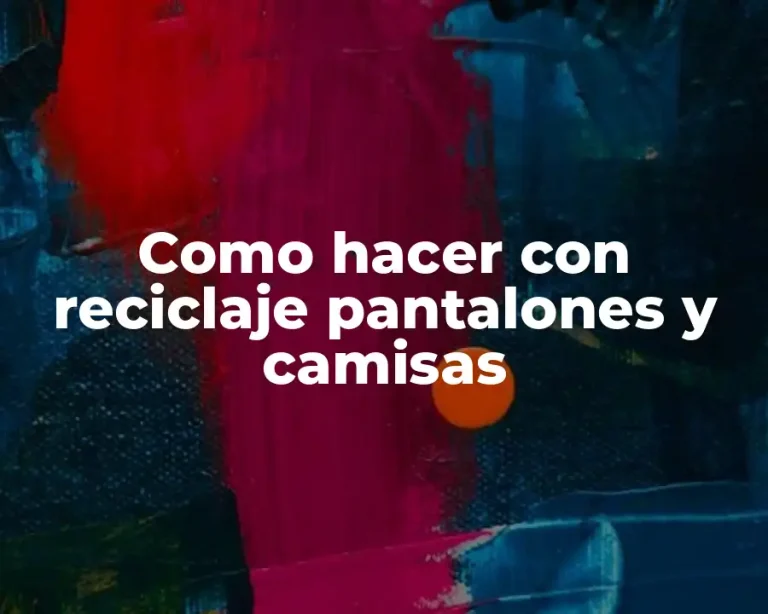 Como hacer con reciclaje pantalones y camisas