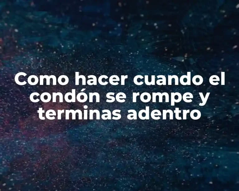 Como hacer cuando el condón se rompe y terminas adentro