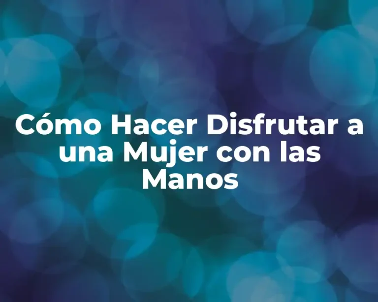 Cómo Hacer Disfrutar a una Mujer con las Manos