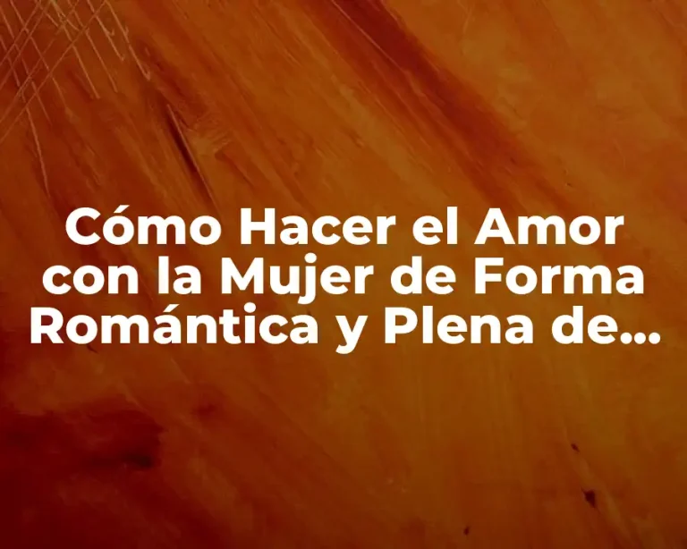 Cómo Hacer el Amor con la Mujer de Forma Romántica y Plena de Pasión