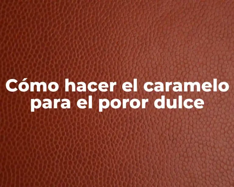 Cómo hacer el caramelo para el poror dulce