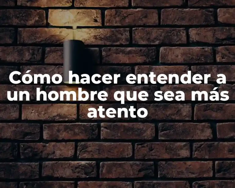 Cómo hacer entender a un hombre que sea más atento