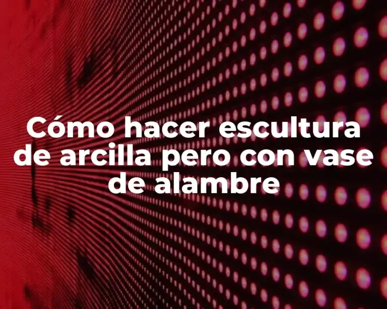Cómo hacer escultura de arcilla pero con vase de alambre