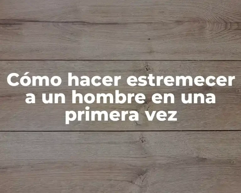 Cómo hacer estremecer a un hombre en una primera vez