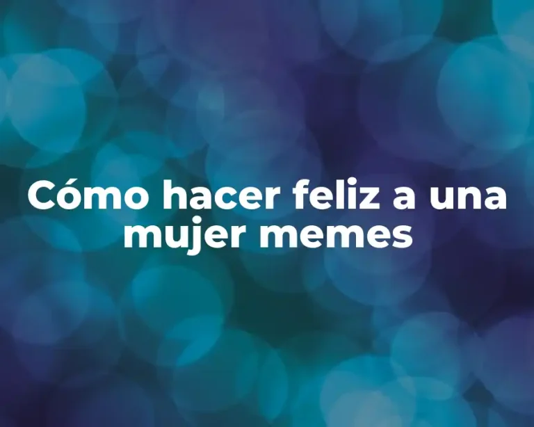 Cómo hacer feliz a una mujer memes