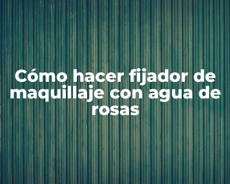 Cómo hacer fijador de maquillaje con agua de rosas