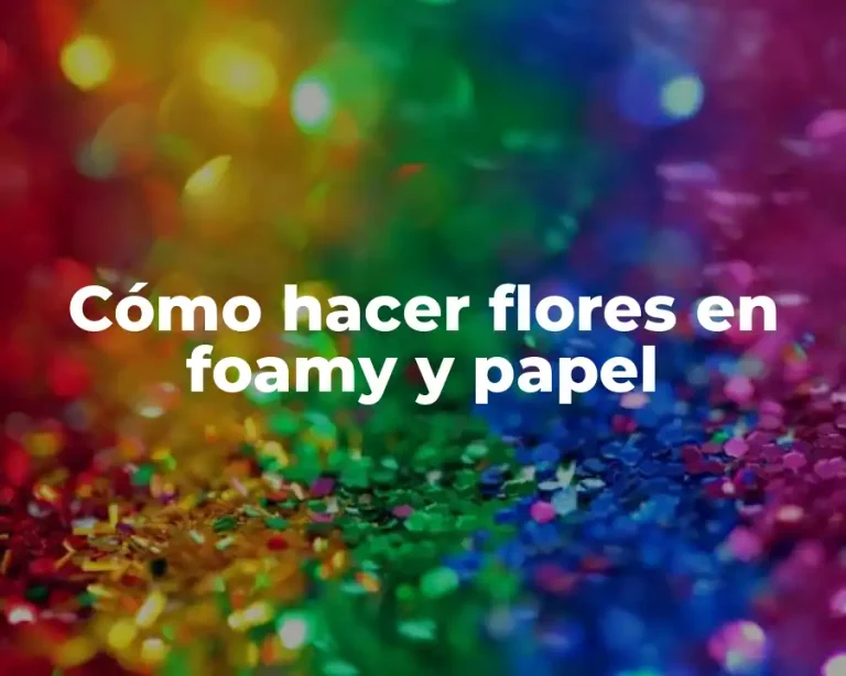 Cómo hacer flores en foamy y papel