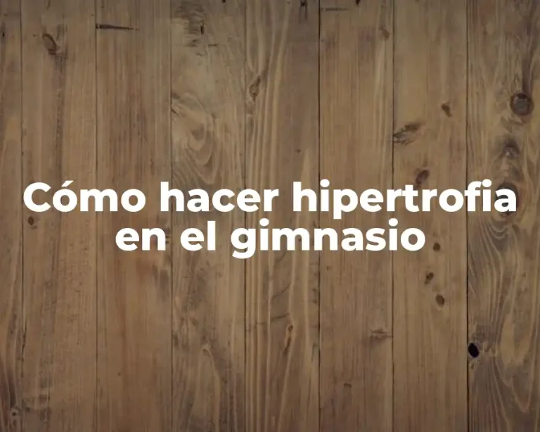 Cómo hacer hipertrofia en el gimnasio