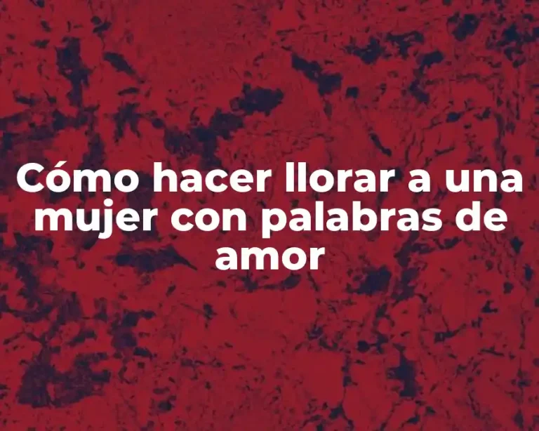 Cómo hacer llorar a una mujer con palabras de amor