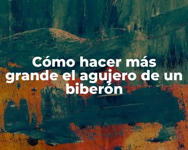 Cómo hacer más grande el agujero de un biberón