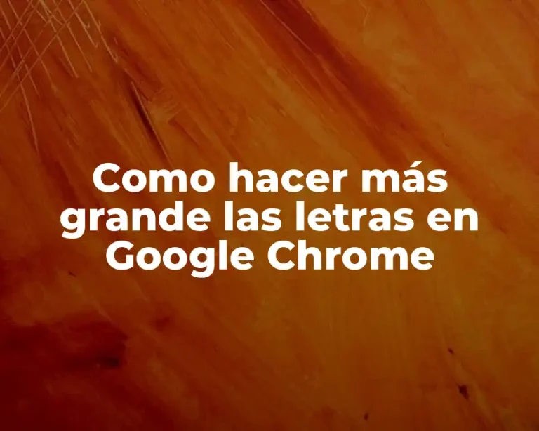 Como hacer más grande las letras en Google Chrome