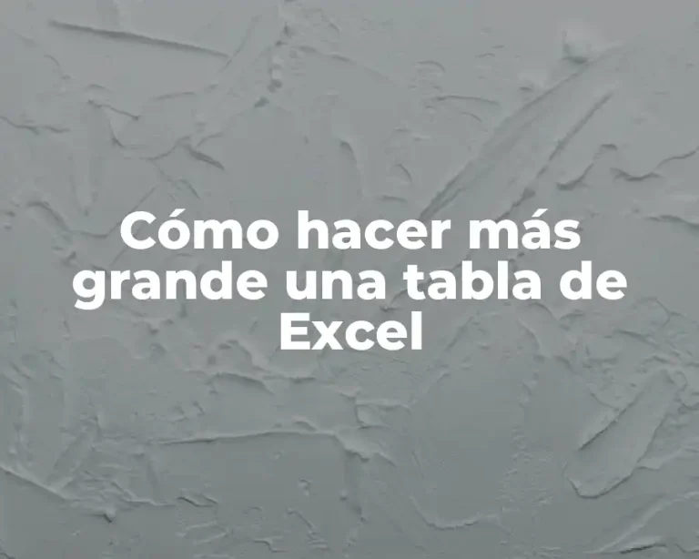 Cómo hacer más grande una tabla de Excel