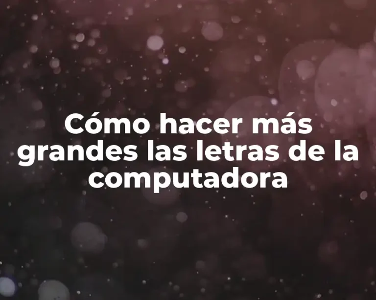 Cómo hacer más grandes las letras de la computadora