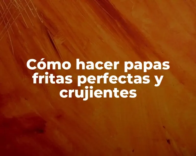 Cómo hacer papas fritas perfectas y crujientes