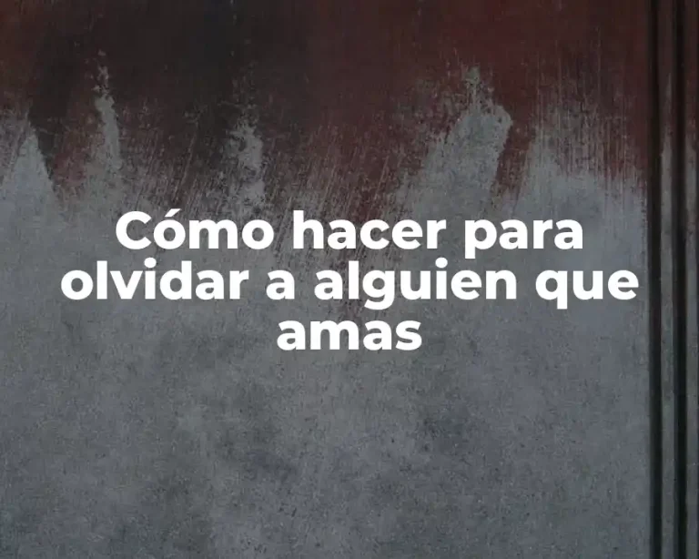 Cómo hacer para olvidar a alguien que amas