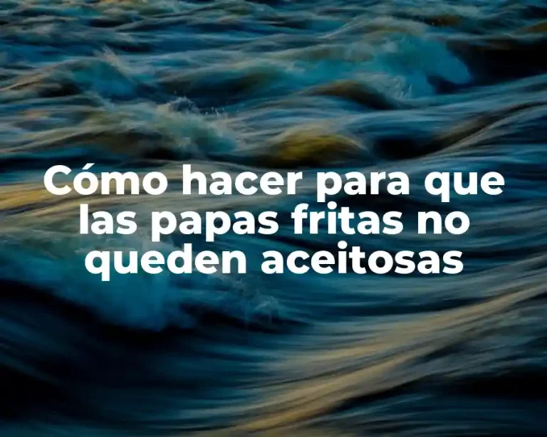 Cómo hacer para que las papas fritas no queden aceitosas