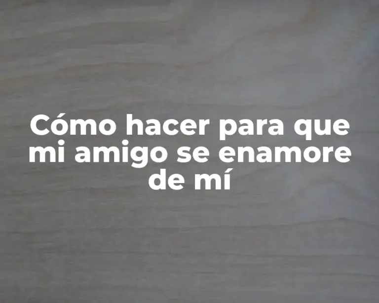 Cómo hacer para que mi amigo se enamore de mí