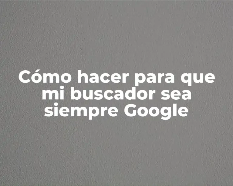 Cómo hacer para que mi buscador sea siempre Google