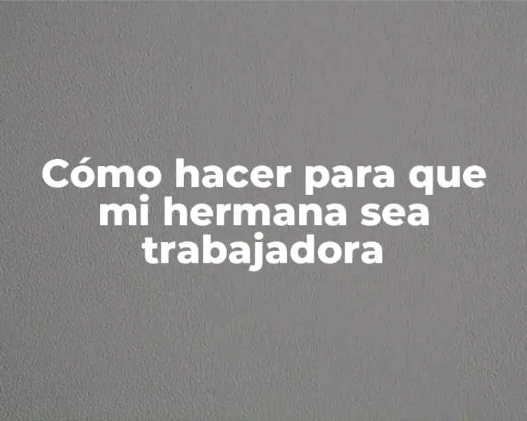 Cómo hacer para que mi hermana sea trabajadora