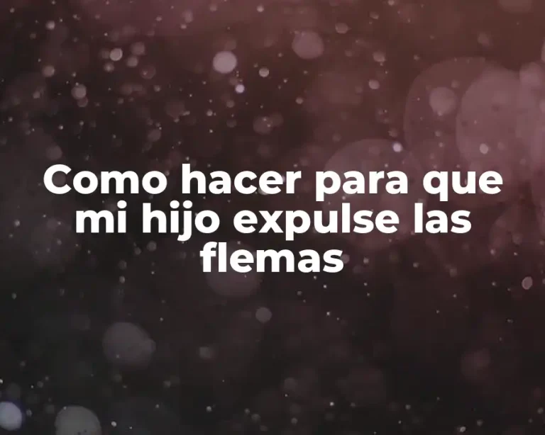 Como hacer para que mi hijo expulse las flemas