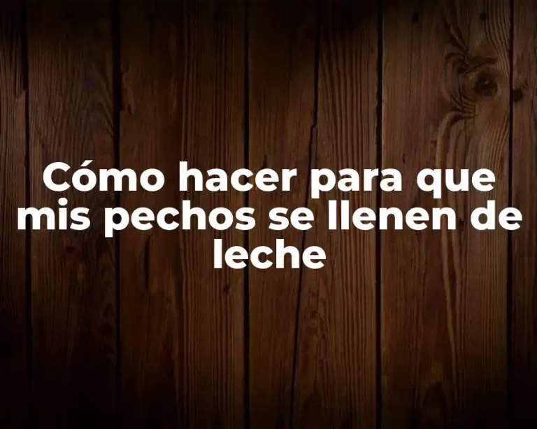 Cómo hacer para que mis pechos se llenen de leche