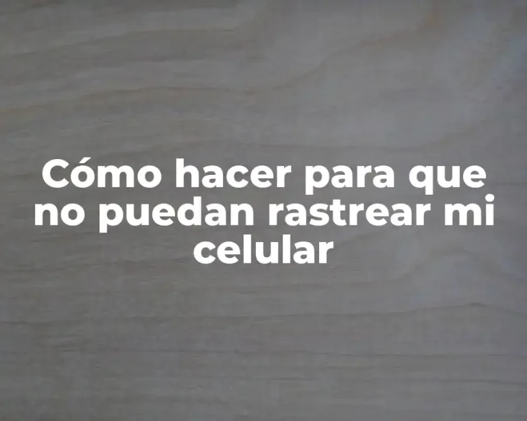 Cómo hacer para que no puedan rastrear mi celular
