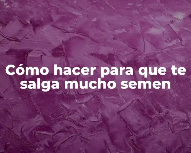 Cómo hacer para que te salga mucho semen