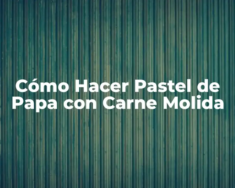 Cómo Hacer Pastel de Papa con Carne Molida