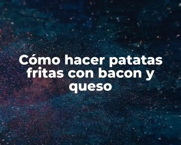 Cómo hacer patatas fritas con bacon y queso