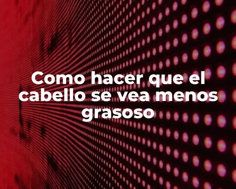 Como hacer que el cabello se vea menos grasoso