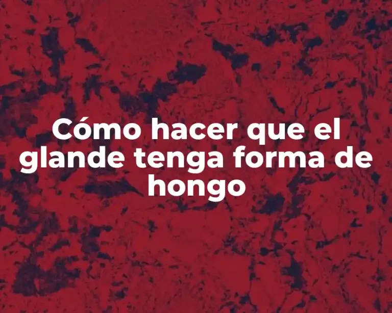 Cómo hacer que el glande tenga forma de hongo