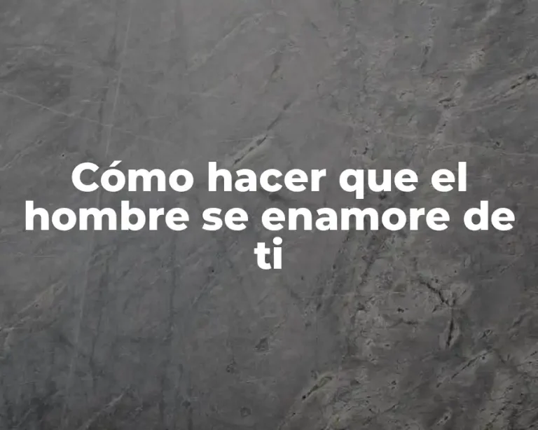 Cómo hacer que el hombre se enamore de ti