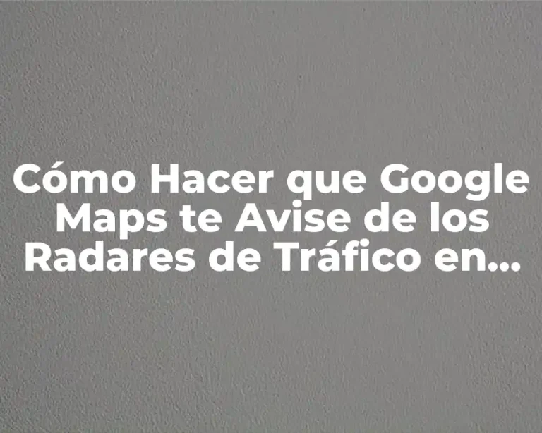 Cómo Hacer que Google Maps te Avise de los Radares de Tráfico en Tu Ruta